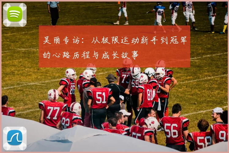吴丽专访：从极限运动新手到冠军的心路历程与成长故事