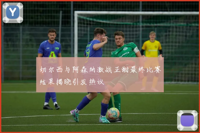 切尔西与阿森纳激战正酣最终比赛结果揭晓引发热议