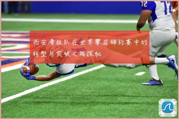 西安滑板队在世界攀岩锦标赛中的转型与突破之路探秘