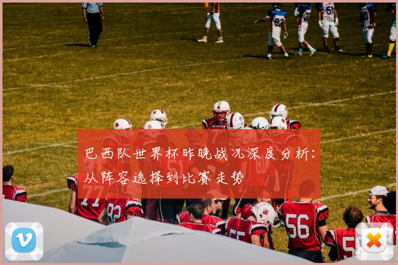 巴西队世界杯昨晚战况深度分析：从阵容选择到比赛走势