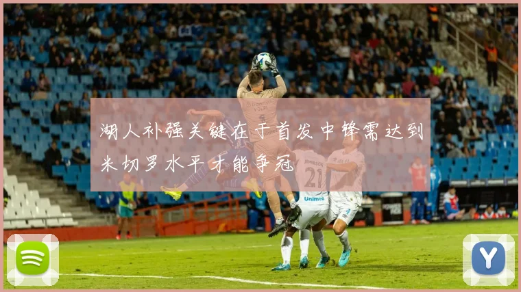 湖人补强关键在于首发中锋需达到米切罗水平才能争冠