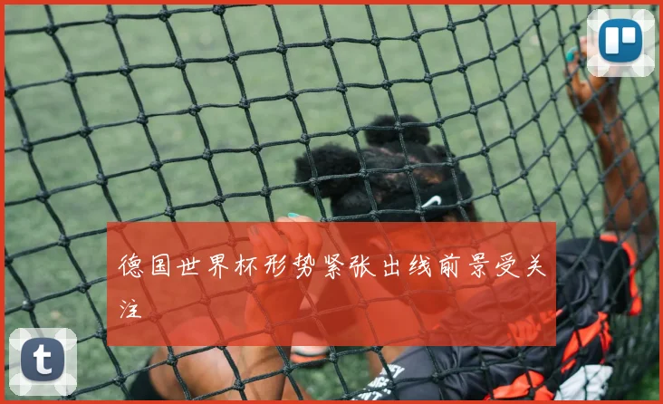 德国世界杯形势紧张出线前景受关注