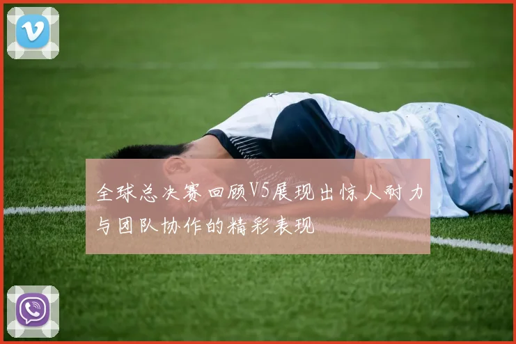 全球总决赛回顾V5展现出惊人耐力与团队协作的精彩表现