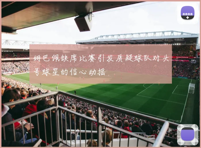 姆巴佩缺席比赛引发质疑球队对头号球星的信心动摇